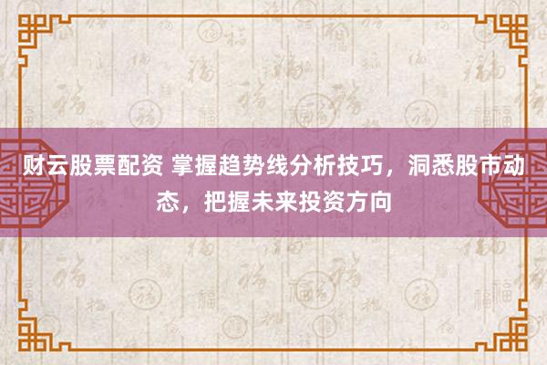 财云股票配资 掌握趋势线分析技巧，洞悉股市动态，把握未来投资方向