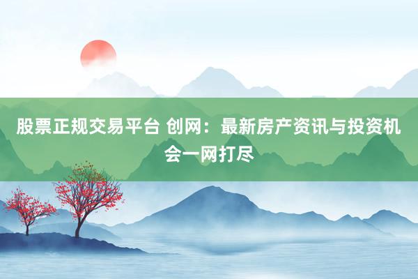股票正规交易平台 创网：最新房产资讯与投资机会一网打尽