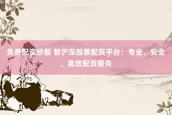 免费配资炒股 智沪深股票配资平台：专业、安全、高效配资服务