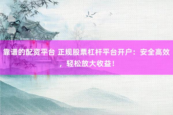 靠谱的配资平台 正规股票杠杆平台开户：安全高效，轻松放大收益！