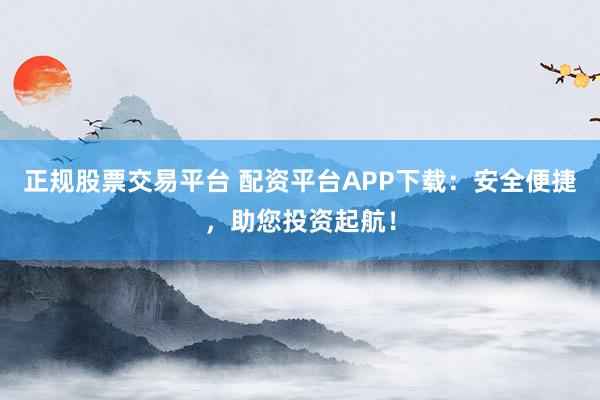 正规股票交易平台 配资平台APP下载：安全便捷，助您投资起航！