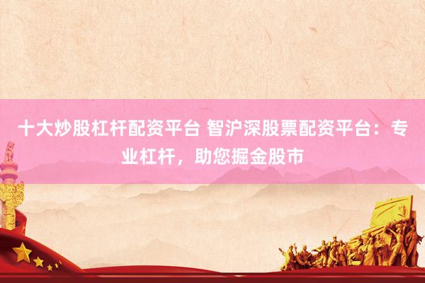 十大炒股杠杆配资平台 智沪深股票配资平台：专业杠杆，助您掘金股市