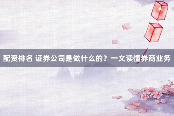 配资排名 证券公司是做什么的？一文读懂券商业务