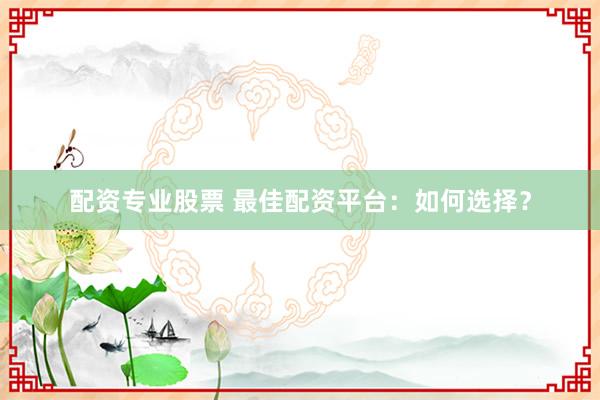 配资专业股票 最佳配资平台：如何选择？