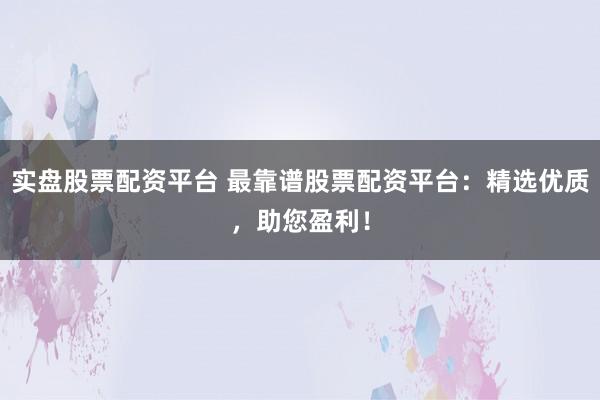 实盘股票配资平台 最靠谱股票配资平台：精选优质，助您盈利！