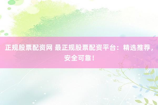 正规股票配资网 最正规股票配资平台：精选推荐，安全可靠！