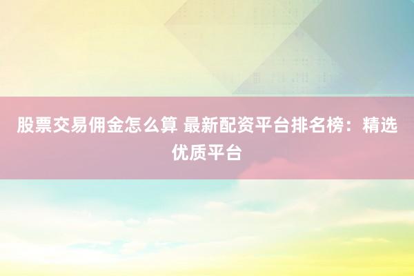 股票交易佣金怎么算 最新配资平台排名榜：精选优质平台