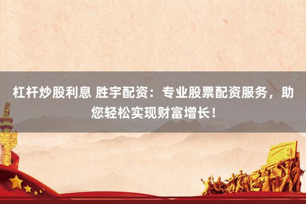 杠杆炒股利息 胜宇配资：专业股票配资服务，助您轻松实现财富增长！