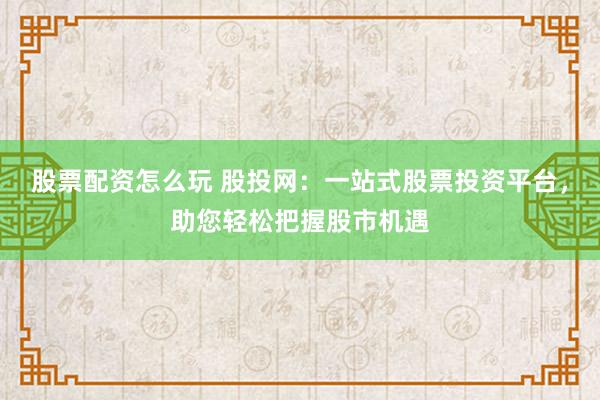 股票配资怎么玩 股投网：一站式股票投资平台，助您轻松把握股市机遇