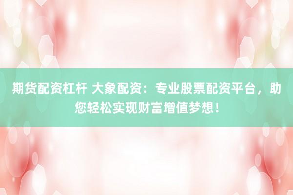 期货配资杠杆 大象配资：专业股票配资平台，助您轻松实现财富增值梦想！