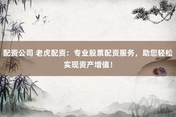 配资公司 老虎配资：专业股票配资服务，助您轻松实现资产增值！