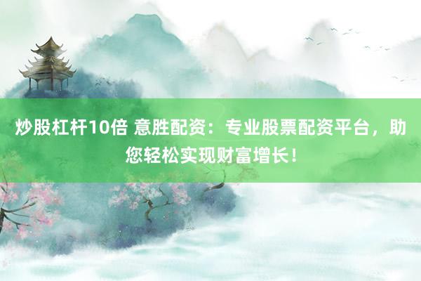 炒股杠杆10倍 意胜配资：专业股票配资平台，助您轻松实现财富增长！