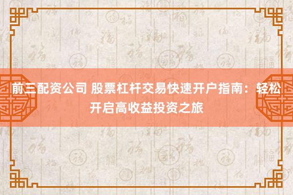 前三配资公司 股票杠杆交易快速开户指南：轻松开启高收益投资之旅