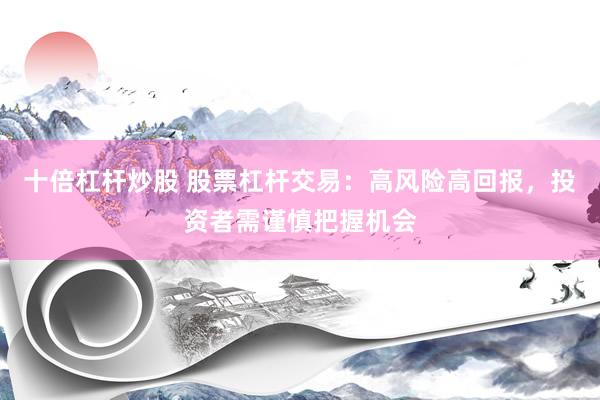 十倍杠杆炒股 股票杠杆交易：高风险高回报，投资者需谨慎把握机会