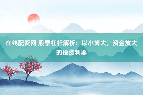 在线配资网 股票杠杆解析：以小博大，资金放大的投资利器
