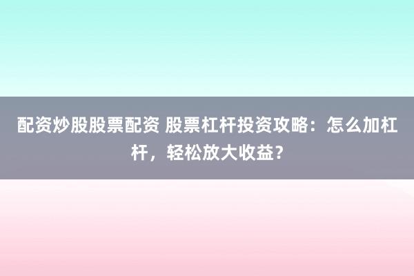 配资炒股股票配资 股票杠杆投资攻略：怎么加杠杆，轻松放大收益？