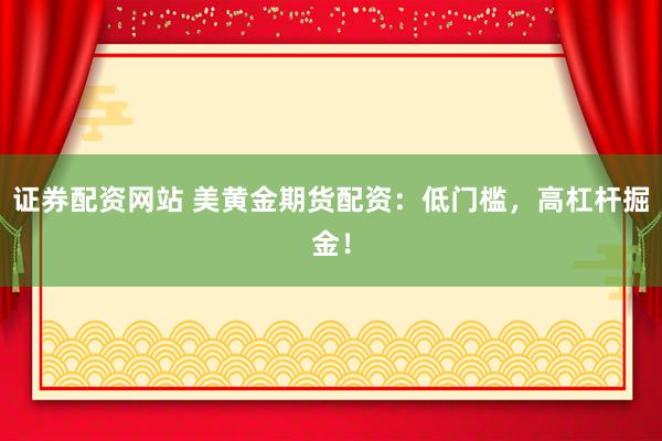 证券配资网站 美黄金期货配资：低门槛，高杠杆掘金！