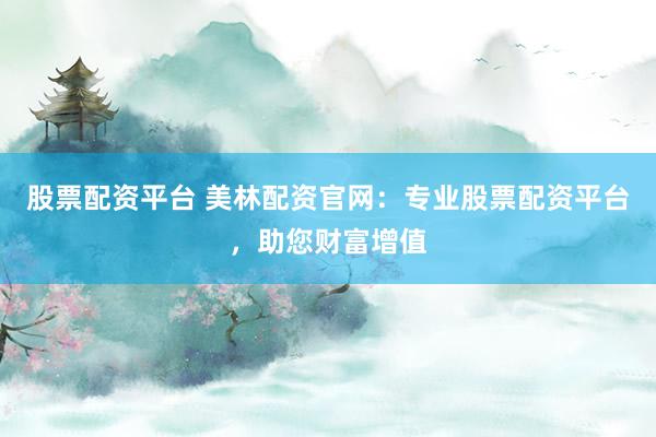 股票配资平台 美林配资官网：专业股票配资平台，助您财富增值