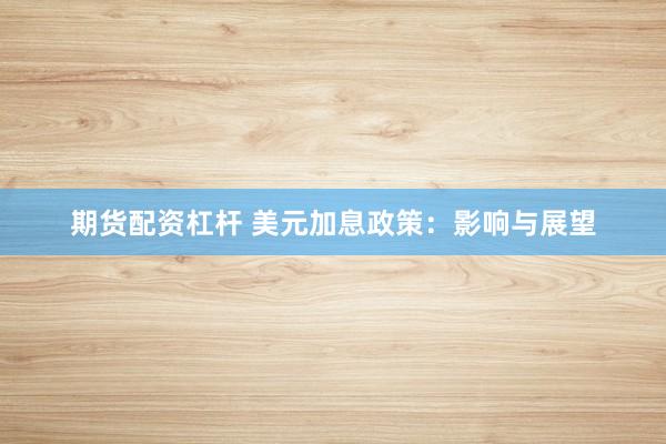 期货配资杠杆 美元加息政策：影响与展望