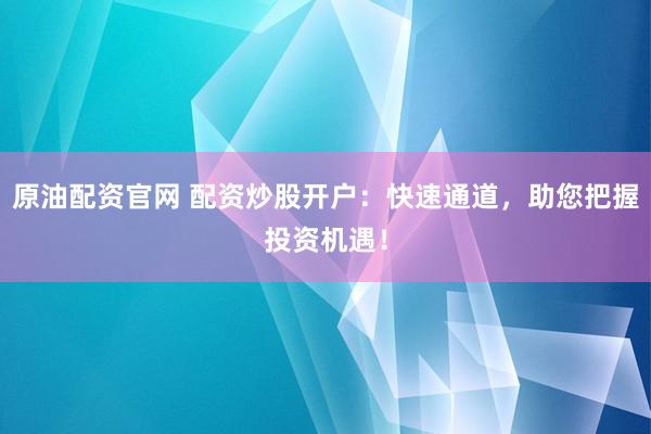 原油配资官网 配资炒股开户：快速通道，助您把握投资机遇！