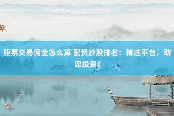 股票交易佣金怎么算 配资炒股排名：精选平台，助您投资！