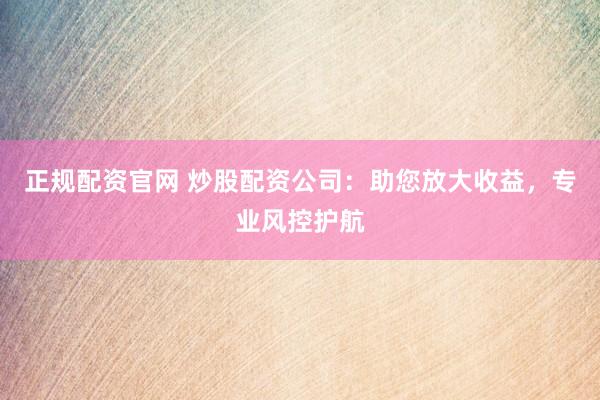 正规配资官网 炒股配资公司：助您放大收益，专业风控护航