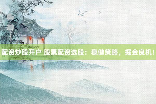 配资炒股开户 股票配资选股：稳健策略，掘金良机！