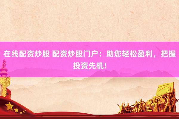 在线配资炒股 配资炒股门户：助您轻松盈利，把握投资先机!