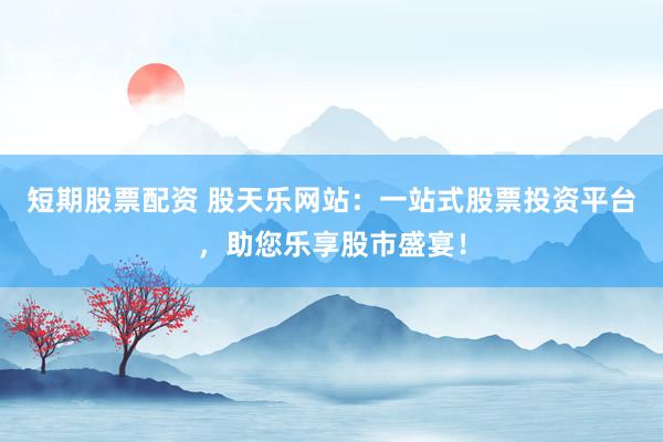 短期股票配资 股天乐网站：一站式股票投资平台，助您乐享股市盛宴！