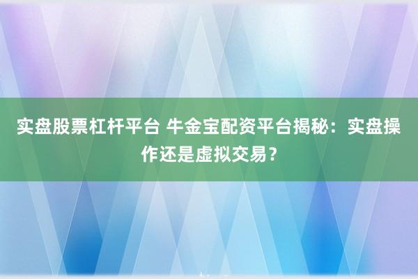 实盘股票杠杆平台 牛金宝配资平台揭秘：实盘操作还是虚拟交易？