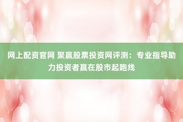 网上配资官网 聚赢股票投资网评测：专业指导助力投资者赢在股市起跑线