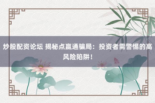 炒股配资论坛 揭秘点嬴通骗局：投资者需警惕的高风险陷阱！