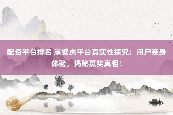 配资平台排名 赢壁虎平台真实性探究：用户亲身体验，揭秘赢奖真相！