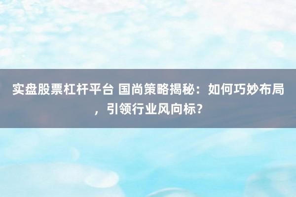 实盘股票杠杆平台 国尚策略揭秘：如何巧妙布局，引领行业风向标？