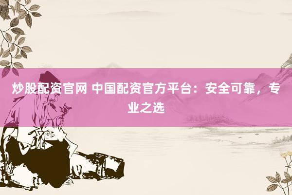 炒股配资官网 中国配资官方平台：安全可靠，专业之选