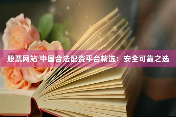 股票网站 中国合法配资平台精选：安全可靠之选