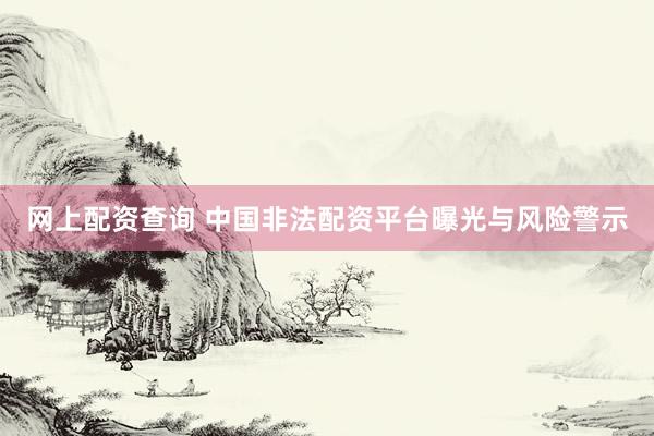 网上配资查询 中国非法配资平台曝光与风险警示