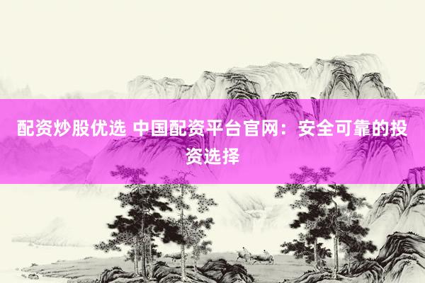 配资炒股优选 中国配资平台官网：安全可靠的投资选择