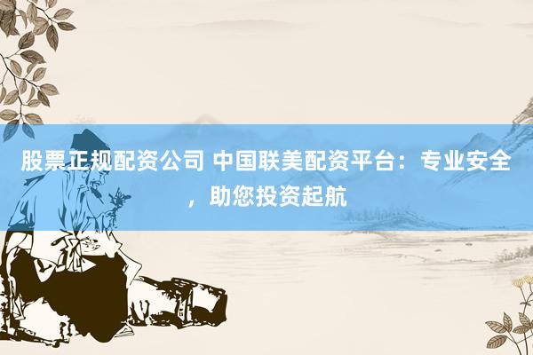股票正规配资公司 中国联美配资平台：专业安全，助您投资起航