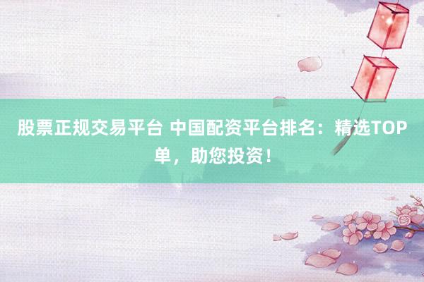 股票正规交易平台 中国配资平台排名：精选TOP单，助您投资！