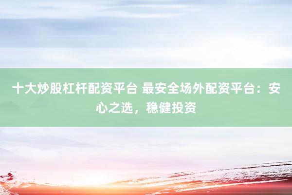十大炒股杠杆配资平台 最安全场外配资平台：安心之选，稳健投资