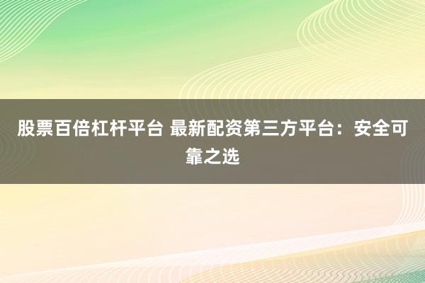 股票百倍杠杆平台 最新配资第三方平台：安全可靠之选