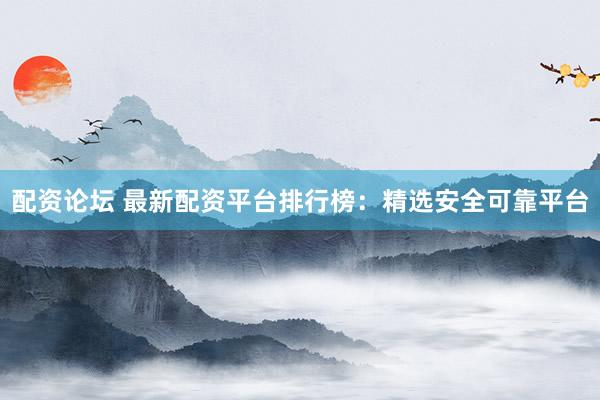 配资论坛 最新配资平台排行榜：精选安全可靠平台