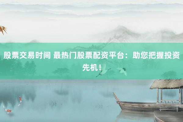 股票交易时间 最热门股票配资平台：助您把握投资先机！