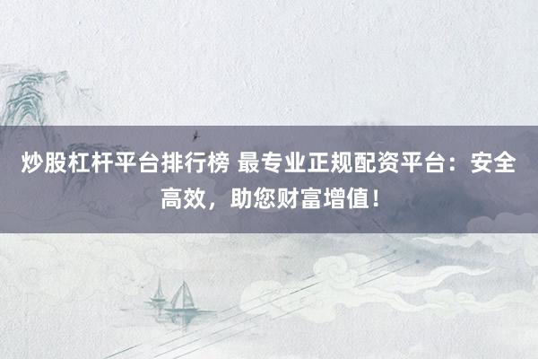 炒股杠杆平台排行榜 最专业正规配资平台：安全高效，助您财富增值！