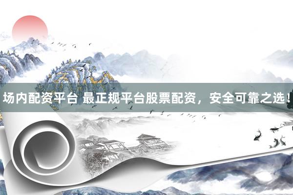 场内配资平台 最正规平台股票配资，安全可靠之选！