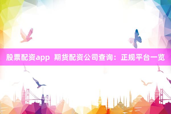 股票配资app  期货配资公司查询：正规平台一览