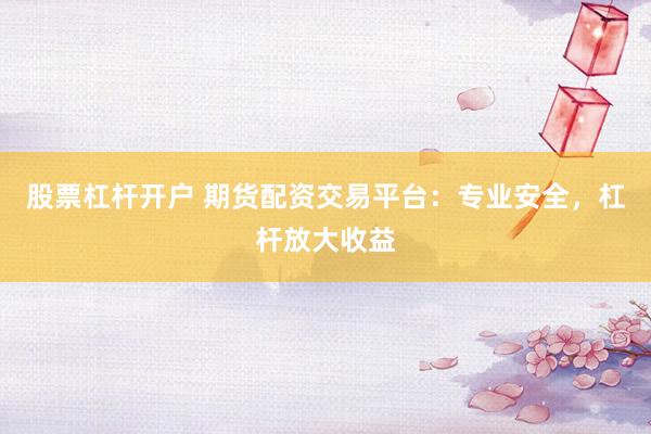 股票杠杆开户 期货配资交易平台：专业安全，杠杆放大收益