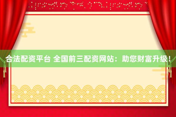 合法配资平台 全国前三配资网站：助您财富升级！