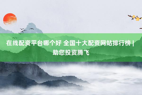 在线配资平台哪个好 全国十大配资网站排行榜 | 助您投资腾飞